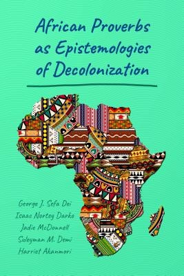 African Proverbs as Epistemologies of Decolonization by Dei, George Jerry Sefa