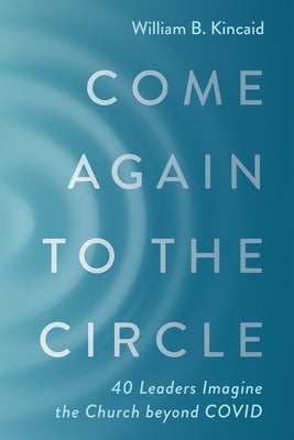 Come Again to the Circle: 40 Leaders Imagine the Church Beyond Covid by Kincaid, William B.