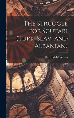 The Struggle for Scutari (Turk, Slav, and Albanian) by Durham, Mary Edith 1863-1944