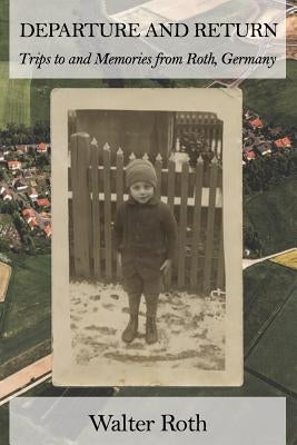 Departure and Return: Trips to and Memories from Roth, Germany by Roth, Walter