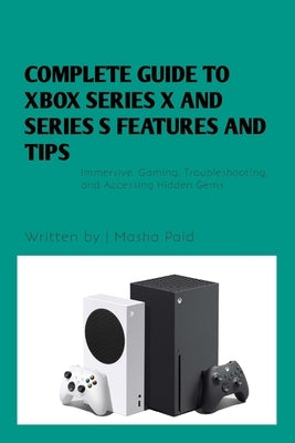 Complete Guide to Xbox Series X and Series S Features and Tips: Immersive Gaming, Troubleshooting, and Accessing Hidden Gems by Paid, Masha