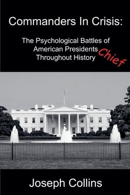 Commanders In Crisis: The Psychological Battles of American Presidents Throughout History by Collins, Joseph