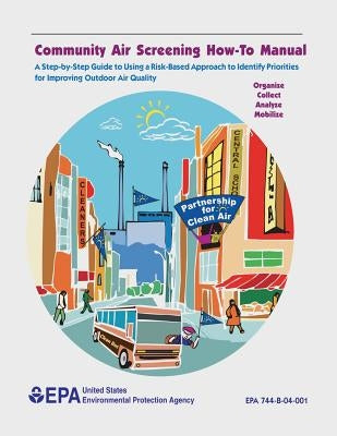 Community Air Screening How-To Manual: A Step-by-Step Guide to Using a Risk-Based Approach to Identify Priorities for Improving Outdoor Air Quality by Agency, U. S. Environmental Protection