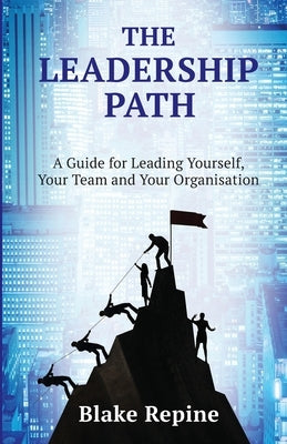 The Leadership Path: A Guide for Leading Yourself, Your Team, and Your Organisation by Repine, Blake