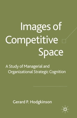 Images of Competitive Space: A Study in Managerial and Organizational Strategic Cognition by Hodgkinson, G.