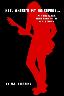 Hey, Where's My Hairspray...: My Guide To Hair Metal Bands Of The 80's A Thru M by Stephens, M. L.