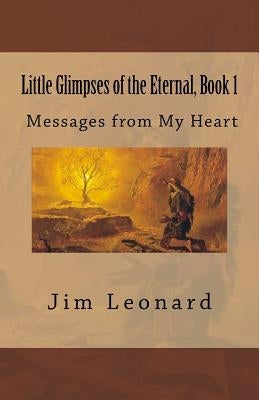 Little Glimpses of the Eternal: Book 1: Messages from My Heart by Leonard, Jim