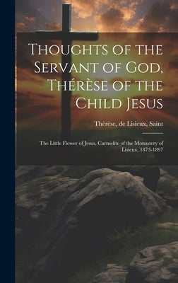 Thoughts of the Servant of God, Thérèse of the Child Jesus; the Little Flower of Jesus, Carmelite of the Monastery of Lisieux, 1873-1897 by Thérèse, de Lisieux Saint
