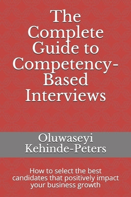 The Complete Guide to Competency-Based Interviews: How to select the best candidates that positively impact your business growth by Kehinde-Peters, Oluwaseyi