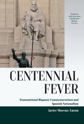 Centennial Fever: Transnational Hispanic Commemorations and Spanish Nationalism by Moreno-Luzón, Javier