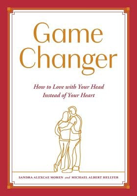 Game Changer: How to Love with Your Head Instead of Your Heart by Moren, Sandra Alexcae