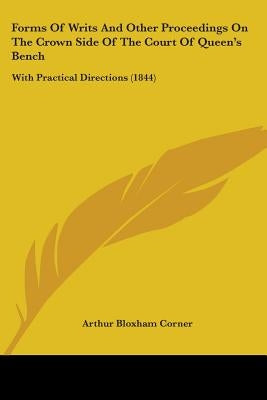 Forms Of Writs And Other Proceedings On The Crown Side Of The Court Of Queen's Bench: With Practical Directions (1844) by Corner, Arthur Bloxham