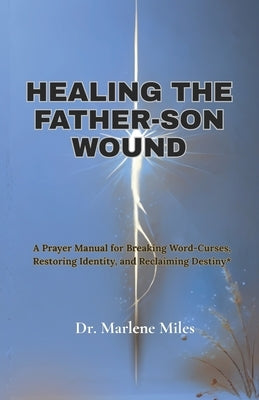 Healing the Father-Son Wound: A Prayer Manual for Breaking Word Curses, Restoring Identity and Reclaiming Destiny by Miles, Marlene