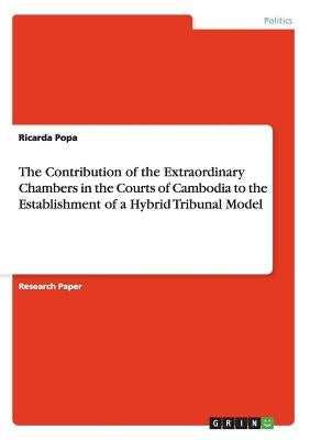The Contribution of the Extraordinary Chambers in the Courts of Cambodia to the Establishment of a Hybrid Tribunal Model by Popa, Ricarda