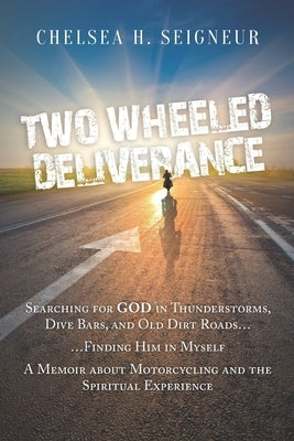 Two Wheeled Deliverance: Searching for God in Thunderstorms, Dive Bars, and Old Dirt Roads... Finding Him in Myself. A Memoir about Motorcyclin by Seigneur, Chelsea H.