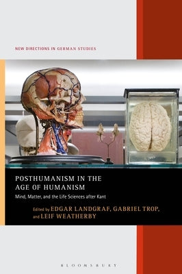 Posthumanism in the Age of Humanism: Mind, Matter, and the Life Sciences After Kant by Landgraf, Edgar