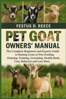 Pet Goat Owners' Manual: The Complete Beginners and Experts Guide to Raising Goats as Pets Feeding, Housing, Training, Grooming, Health, Breeds, Cost, by D. Reece, Festus