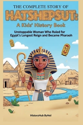The Complete Story of HATSHEPSUT: A Kids' History Book: Unstoppable Woman Who Ruled for Egypt's Longest Reign and Became Pharaoh by Bynel, Historyhub