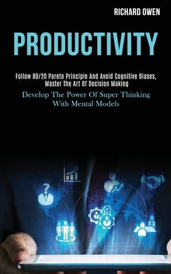 Productivity: Follow 80/20 Pareto Principle and Avoid Cognitive Biases, Master the Art of Decision Making (Develop the Power of Supe by Owen, Richard