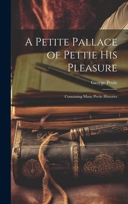 A Petite Pallace of Pettie His Pleasure: Containing Many Pretie Histories by Pettie, George