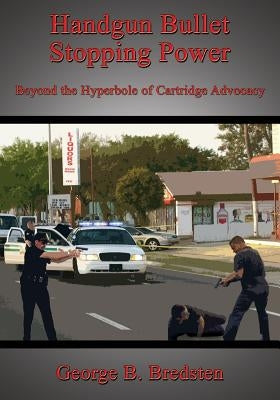 Handgun Bullet Stopping Power: Beyond the Hyperbole of Cartridge Advocacy by Bredsten, George B.