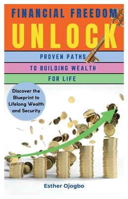 Financial Freedom Unlocked: Proven Paths to Building Wealth for Life by Ojogbo, Esther