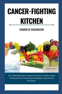 Cancer-Fighting Kitchen: 30+ Delectable Plant-Based Anticancer Recipes revealing the secrets to combat the Disease using natural therapies. by Washington, Sharon Ot