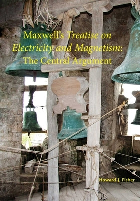 Maxwell's Treatise on Electricity and Magnetism: The Central Argument by Fisher, Howard J.