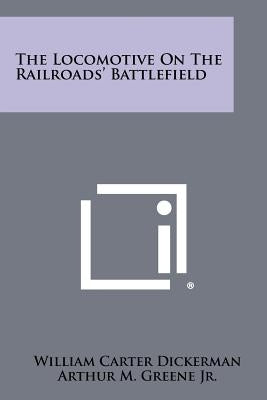The Locomotive on the Railroads' Battlefield by Dickerman, William Carter