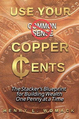 Use Your Copper Cents: The Stacker's Blueprint for Building Wealth One Penny at a Time by Womack, Henry