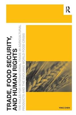 Trade, Food Security, and Human Rights: The Rules for International Trade in Agricultural Products and the Evolving World Food Crisis by Chen, Ying