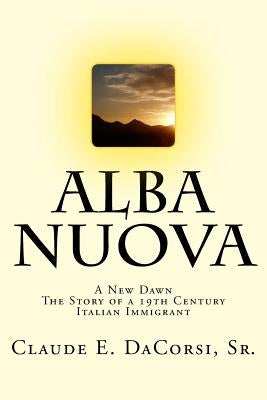 Alba Nuova: A New Dawn The Story of a 19th Century Italian Immigrant by Dacorsi Sr, Claude E.