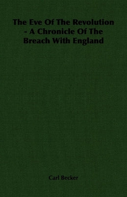The Eve of the Revolution - A Chronicle of the Breach with England by Becker, Carl