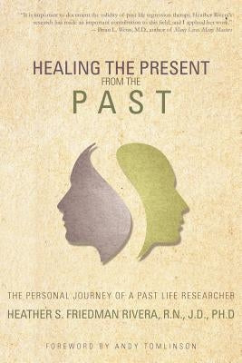 Healing the Present from the Past: The Personal Journey of a Past Life Researcher by Rivera, Heather S. Friedman