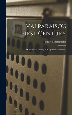 Valparaiso's First Century; a Centennial History of Valparaiso University by Strietelmeier, John H.