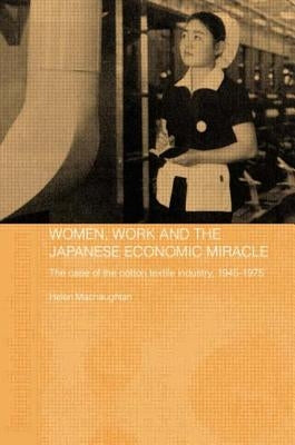 Women, Work and the Japanese Economic Miracle: The Case of the Cotton Textile Industry, 1945-1975 by Macnaughtan, Helen
