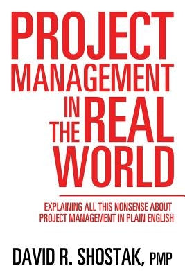 Project Management in the Real World: Explaining All This Nonsense About Project Management in Plain English by Shostak, Pmp David R.