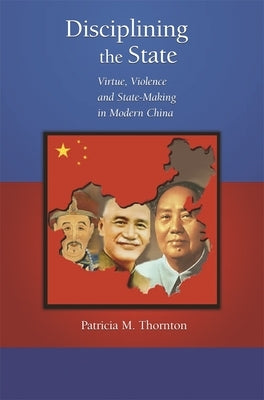 Disciplining the State: Virtue, Violence, and State-Making in Modern China by Thornton, Patricia M.