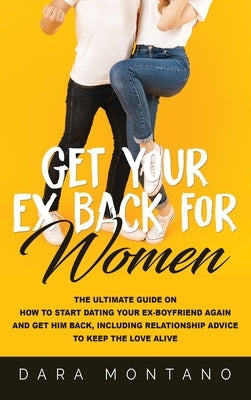 Get Your Ex Back for Women: The Ultimate Guide on How to Start Dating Your Ex-Boyfriend Again and Get Him Back, Including Relationship Advice to K by Montano, Dara