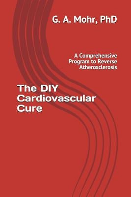 The DIY Cardiovascular Cure: A Comprehensive Program to Reverse Atherosclerosis by Mohr, Geoff