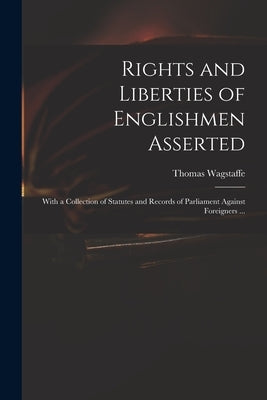 Rights and Liberties of Englishmen Asserted: With a Collection of Statutes and Records of Parliament Against Foreigners ... by Wagstaffe, Thomas 1645-1712