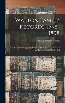 Walton Family Records, 1598-1898: With Its Intermarriages, the Oakes and Eatons, 1644-1898 and the Proctor Family, 1634-1898 by Walton, Josiah Proctor