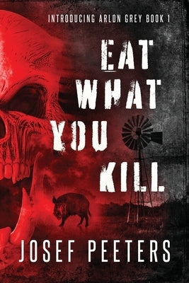 Eat What You Kill: Introducing Arlon Grey Book 1 by Peeters, Josef