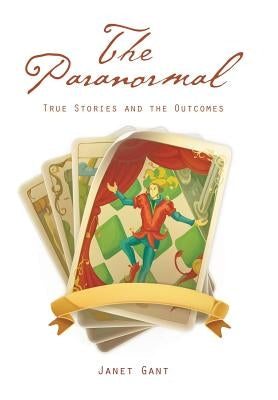 The Paranormal: True Stories and the Outcomes by Gant, Janet
