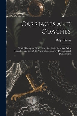 Carriages and Coaches: Their History and Their Evolution, Fully Illustrated With Reproductions From old Prints, Contemporary Drawings and Photographs by Straus, Ralph