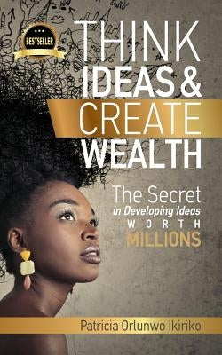 Think Ideas & Create Wealth by Ikiriko, Patricia Orlunwo