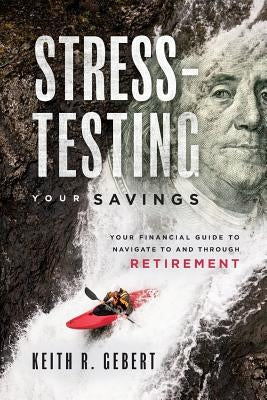 Stress-Testing Your Savings: Your Financial Guide to Navigate to and Through Retirement by Gebert, Keith R.
