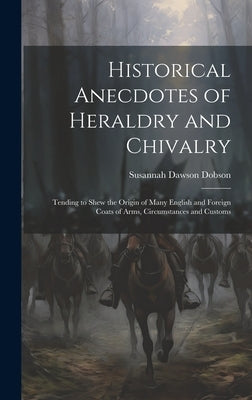 Historical Anecdotes of Heraldry and Chivalry: Tending to Shew the Origin of Many English and Foreign Coats of Arms, Circumstances and Customs by Dobson, Susannah Dawson