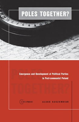 Poles Together?: The Emergence and Development of Political Parties in Postcommunist Poland by Szczerbiak, Aleks