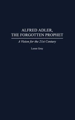 Alfred Adler, the Forgotten Prophet: A Vision for the 21st Century by Grey, Loren
